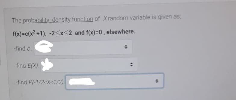 The probability density function of Xrandom variable is given as,
f(x)=c(x2 +1), -2<x<2 and f(x)=D0, elsewhere.
-find c.
-find E(X).
-find P(-1/2<X<1/2).
