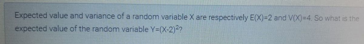 Expected value and variance of a random variable X are respectively E(X)=2 and V(X)=4 So what is the
expected value of the random variable Y=(X-2)2?
