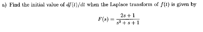 a) Find the initial value of df (t)/dt when the Laplace transform of f(t) is given by
2s + 1
s² + s +1
F(s) =