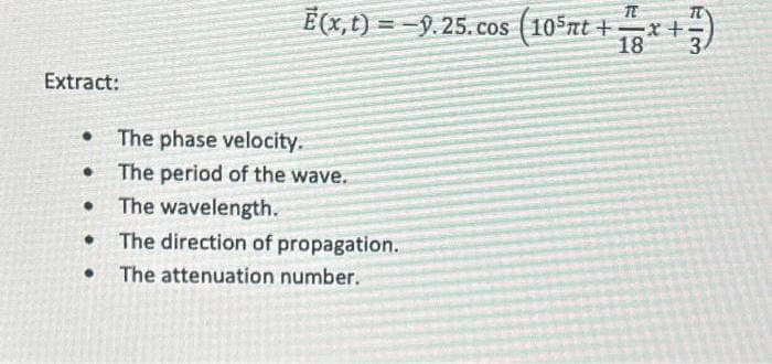 Extract:
• The phase velocity.
●
●
T
E(x, t)=-9.25. cos (105nt +x+;
18
●
The period of the wave.
The wavelength.
The direction of propagation.
● The attenuation number.
EI3