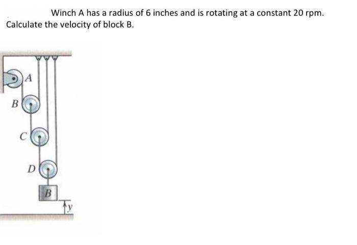 Winch A has a radius of 6 inches and is rotating at a constant 20 rpm.
Calculate the velocity of block B.
A
B
C
D
B