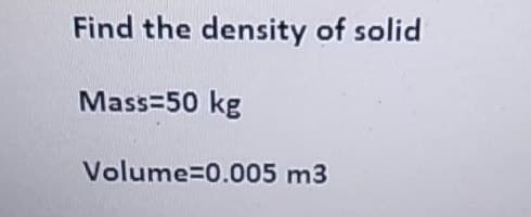Find the density of solid
Mass=50 kg
Volume=0.005 m3
