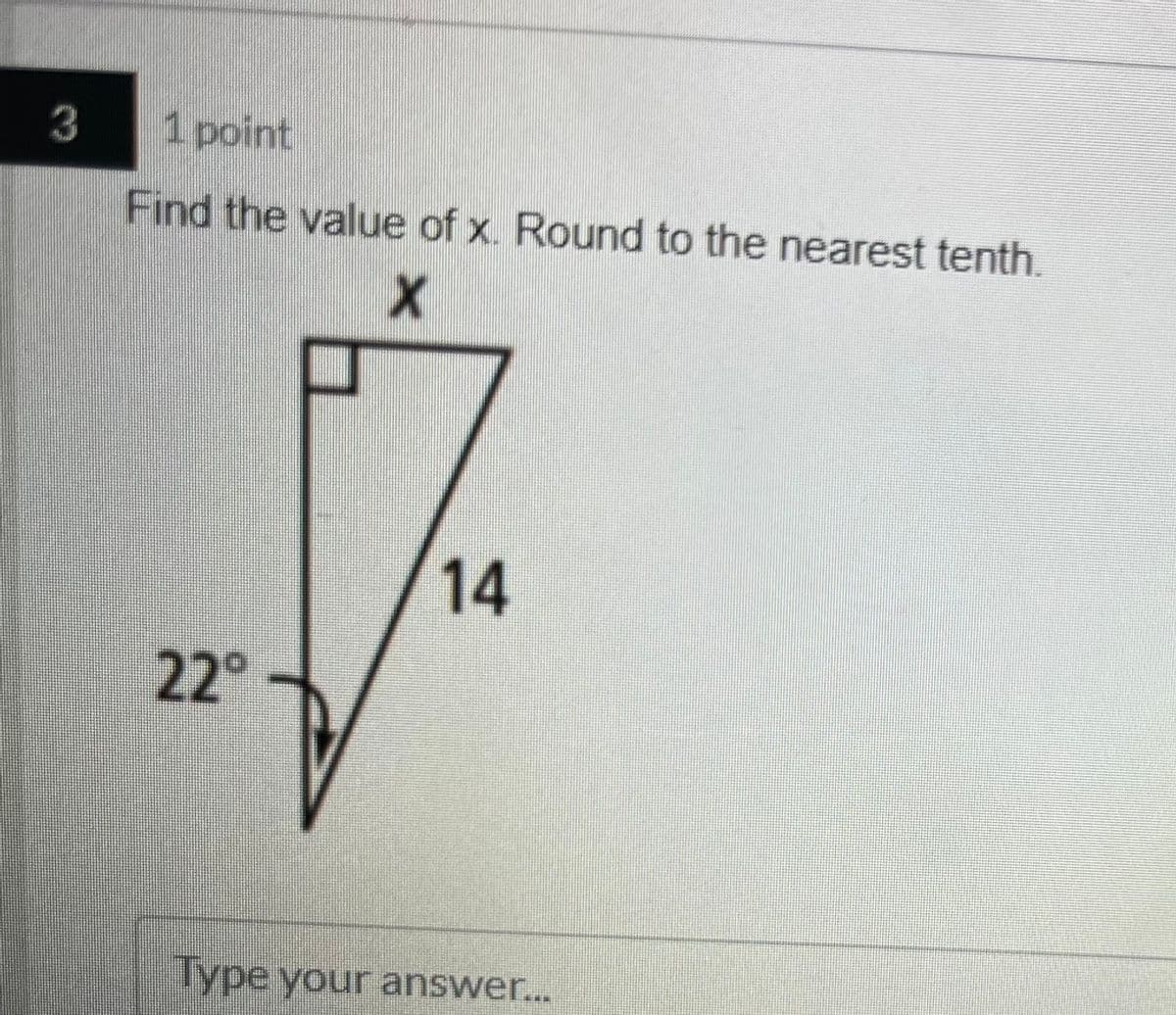 3
1 point
Find the value of x. Round to the nearest tenth.
14
22°
Type your answer..
