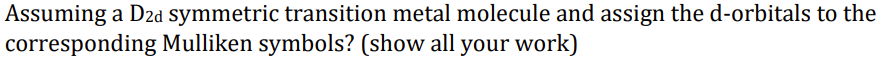 Assuming a Dzd symmetric transition metal molecule and assign the d-orbitals to the
corresponding Mulliken symbols? (show all your work)
