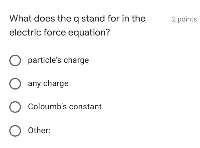 What does the q stand for in the
2 points
electric force equation?
O particle's charge
O any charge
O Coloumb's constant
O Other:
