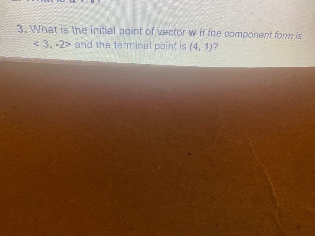 3. What is the initial point of vector w if the component form is
< 3, -2> and the terminal point is (4, 1)?
