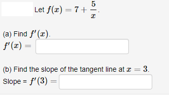 5
Let f(x) = 7+ -
(a) Find f' (x).
f' (x) =
(b) Find the slope of the tangent line at z
3.
Slope = f'(3) =
||
