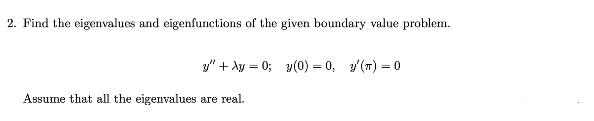 2. Find the eigenvalues and eigenfunctions of the given boundary value problem.
y" + λy = 0;_y(0) = 0, y'(π) = 0
Assume that all the eigenvalues are real.