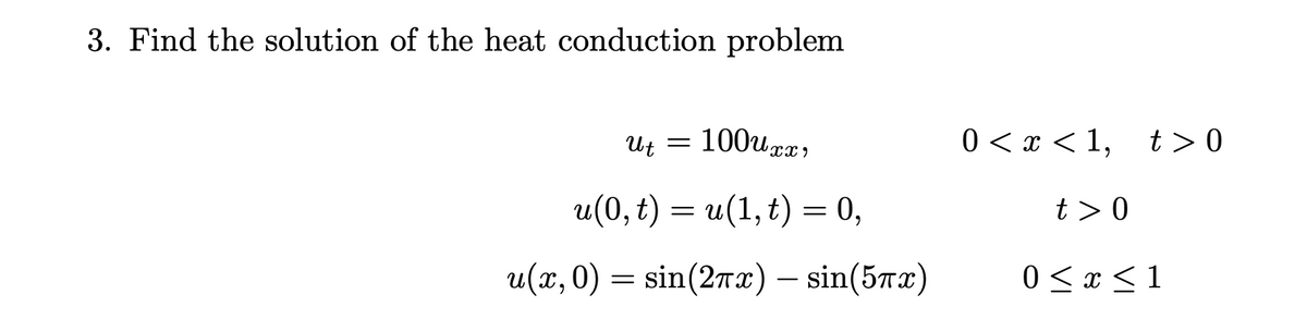 3. Find the solution of the heat conduction problem
ut = 100uxx
u(0, t) = u(1, t) = 0,
u(x, 0) = sin(2πx) — sin(5x)
0<x< 1, t> 0
t> 0
0≤x≤1