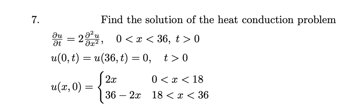 7.
Find the solution of the heat conduction problem
Ju
= 25
20¹², 0<x<36, t > 0
Ət
u(0, t) = u(36, t) = 0, t> 0
u(x, 0) =
(2x
0<x< 18
36 2x 18 < x < 36