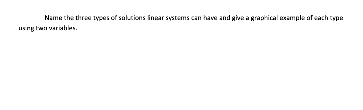 Name the three types of solutions linear systems can have and give a graphical example of each type
using two variables.
