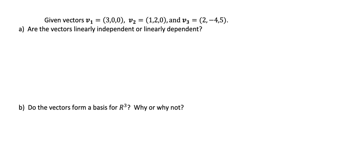 (1,2,0), and v3
(3,0,0), v2
a) Are the vectors linearly independent or linearly dependent?
Given vectors v1
(2, –4,5).
%D
b) Do the vectors form a basis for R3? Why or why not?
