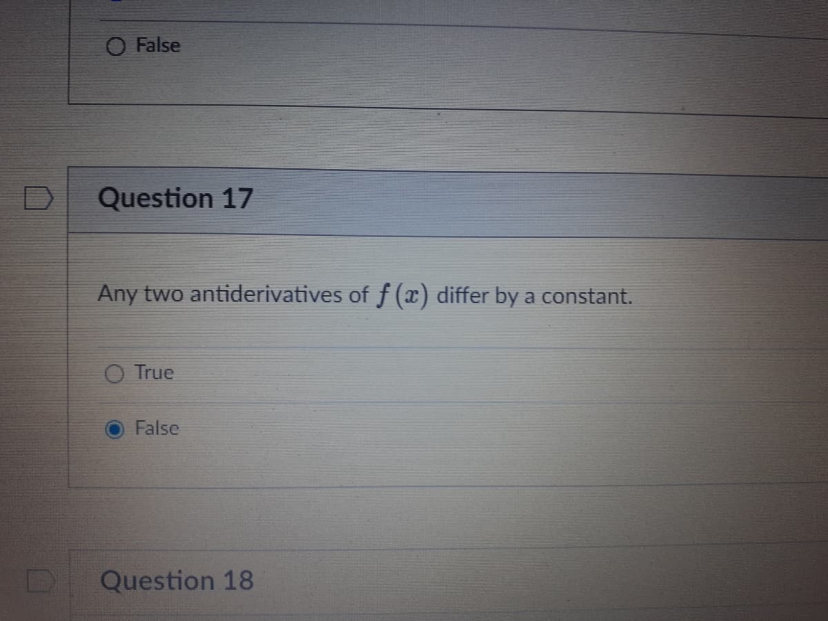 O False
Question 17
Any two antiderivatives of f (x) differ by a constant.
True
False
Question 18
