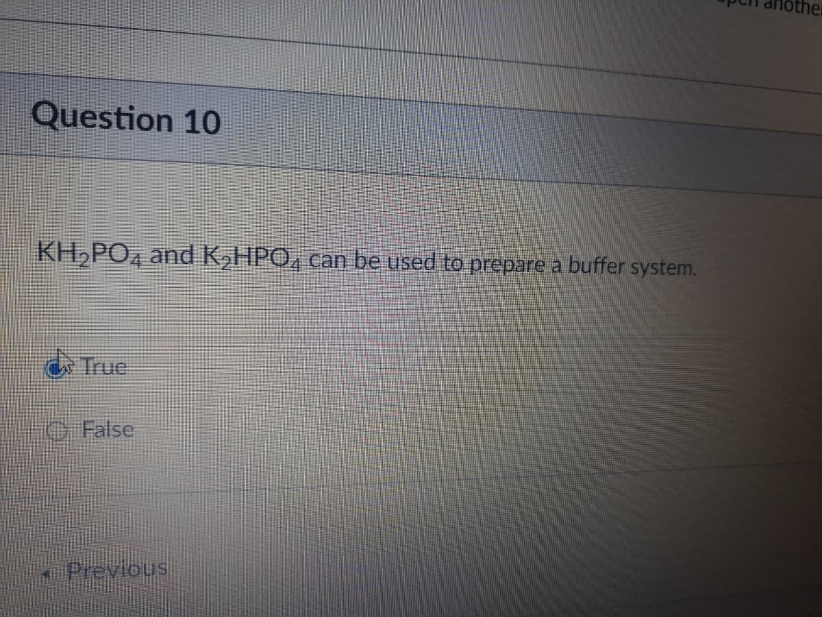 other
Question 10
KH,PO4 and K,HPO, can be used to prepare a buffer system.
True
O False
Previous
