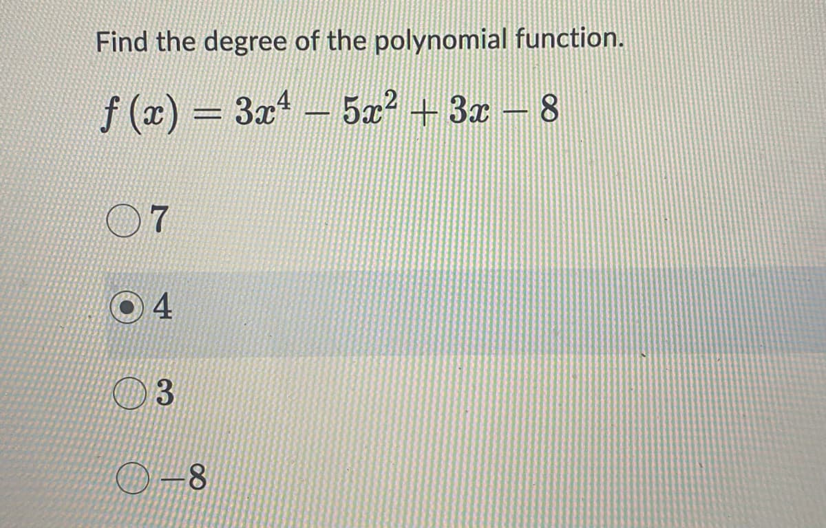 Find the degree of the polynomial function.
f(x) = 3x4 - 5x² + 3x − 8
-
7
4
3
-8