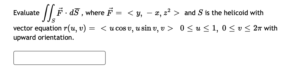 Evaluate
F. dS , where F
= < y, – x, z² > and S is the helicoid with
S.
vector equation r(u, v)
upward orientation.
< u cos v, u sin v, v > 0 <u < 1, 0 < v < 2n with

