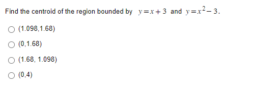 Find the centroid of the region bounded by y=x+3 and y=x²-3.
O (1.098,1.68)
O (0,1.68)
O (1.68, 1.098)
O (0,4)