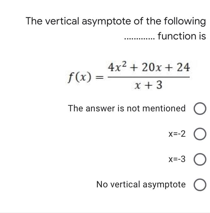 The vertical asymptote of the following
function is
4x2 + 20x +24
f(x) =
x + 3
The answer is not mentioned O
X=-2
x=-3 O
No vertical asymptote O
