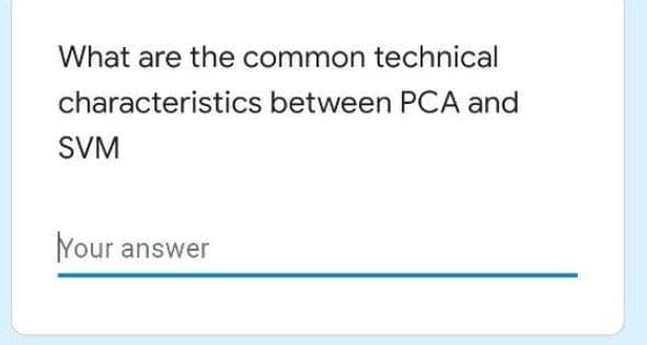 What are the common technical
characteristics between PCA and
SVM
Your answer
