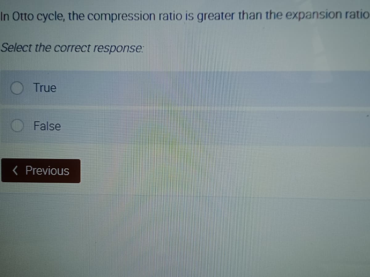 In Otto cycle, the compression ratio is greater than the expansion ratio
Select the correct response:
OTrue
False
< Previous
