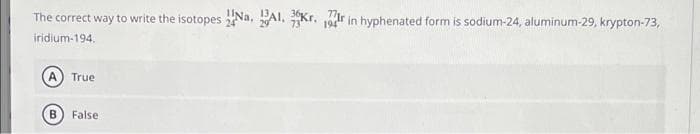 The correct way to write the isotopes Na, AI, Kr, 19r in hyphenated form is sodium-24, aluminum-29, krypton-73,
iridium-194.
True
False
