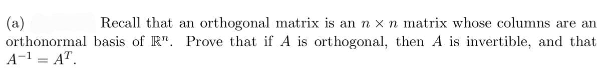 (a)
orthonormal basis of R". Prove that if A is orthogonal, then A is invertible, and that
A-1 = AT.
Recall that an orthogonal matrix is an n x n matrix whose columns are an
