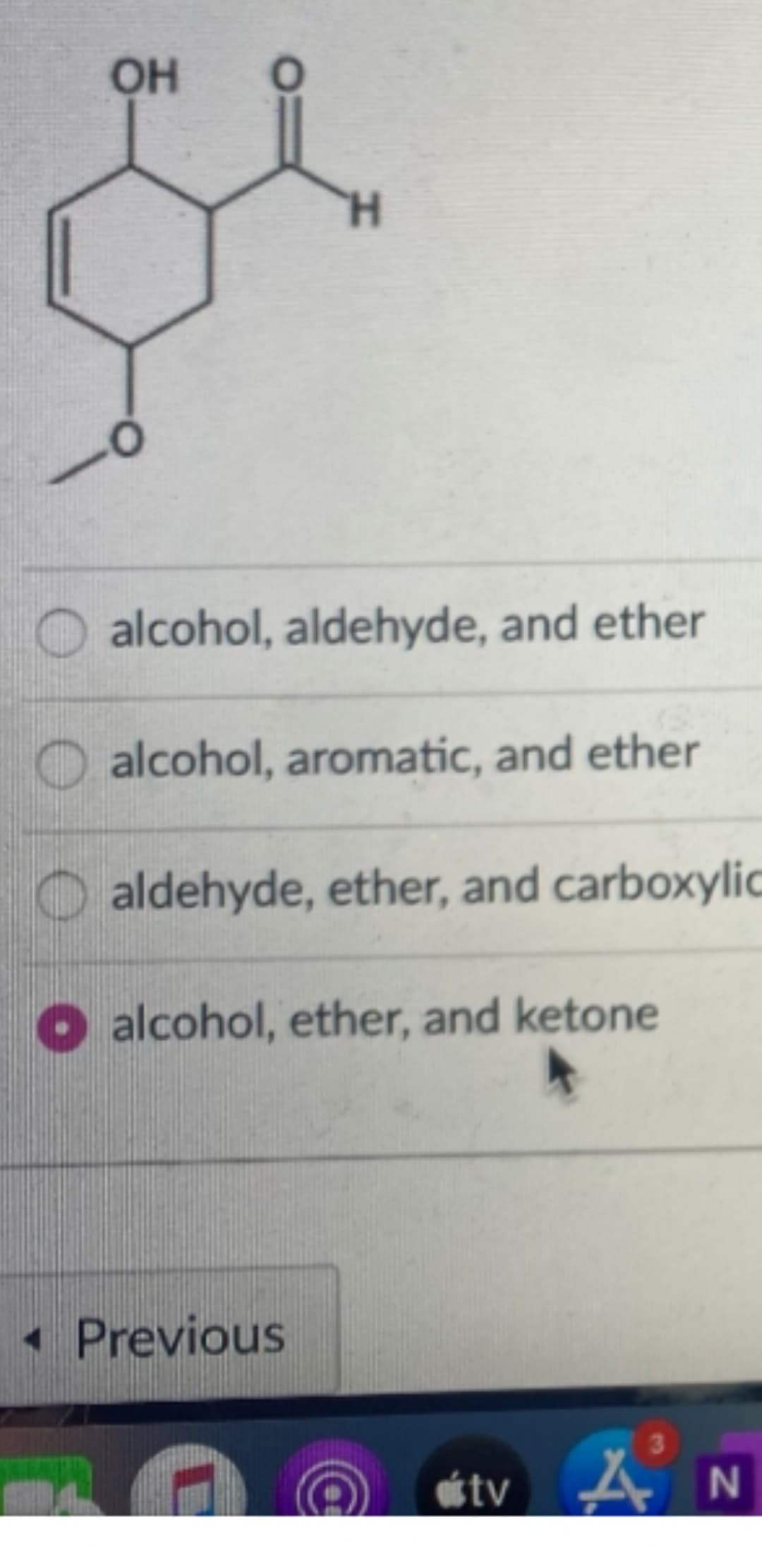 OH
H.
alcohol, aldehyde, and ether
O alcohol, aromatic, and ether
O aldehyde, ether, and carboxylic
O alcohol, ether, and ketone
- Previous
3
étv 4 N
