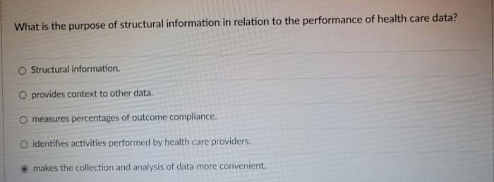 What is the purpose of structural information in relation to the performance of health care data?
O Structural information.
O provides context to other data.
O measures percentages of outcome compliance.
O identifies activities performed by health care providers.
makes the collection and analysis of data more convenient.
