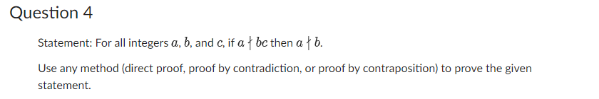 Question 4
Statement: For all integers a, b, and c, if a + bc then at b.
Use any method (direct proof, proof by contradiction, or proof by contraposition) to prove the given
statement.