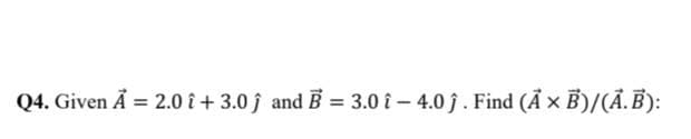 Q4. Given A = 2.0 î+ 3.0 and B = 3.0 î - 4.0ĵ. Find (A x B)/(A.B):