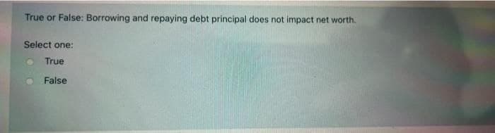 True or False: Borrowing and repaying debt principal does not impact net worth.
Select one:
True
False
