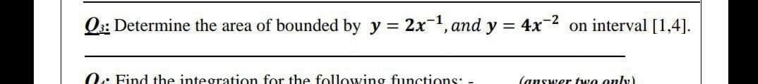O3: Determine the area of bounded by y = 2x1, and y = 4x-2 on interval [1,4].
O: Find the integration for the following functions: -
(answer two only)
