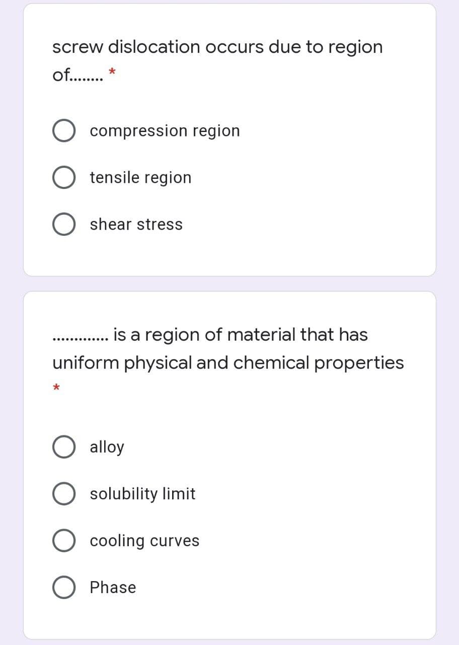 screw dislocation occurs due to region
of..
compression region
tensile region
shear stress
is a region of material that has
uniform physical and chemical properties
alloy
solubility limit
cooling curves
O Phase
