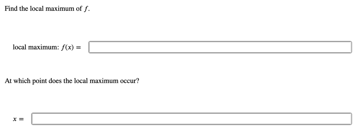 Find the local maximum of f.
local maximum: f(x) =
At which point does the local maximum occur?
x =
