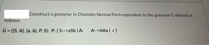 Construct a grammar in Chomsky Normal Form equivalent to the grammar G defined as
follows.
G = ({S, A}, {a, b}, P, S); P: {S-->aSb | A;
A-->bAa | €}
