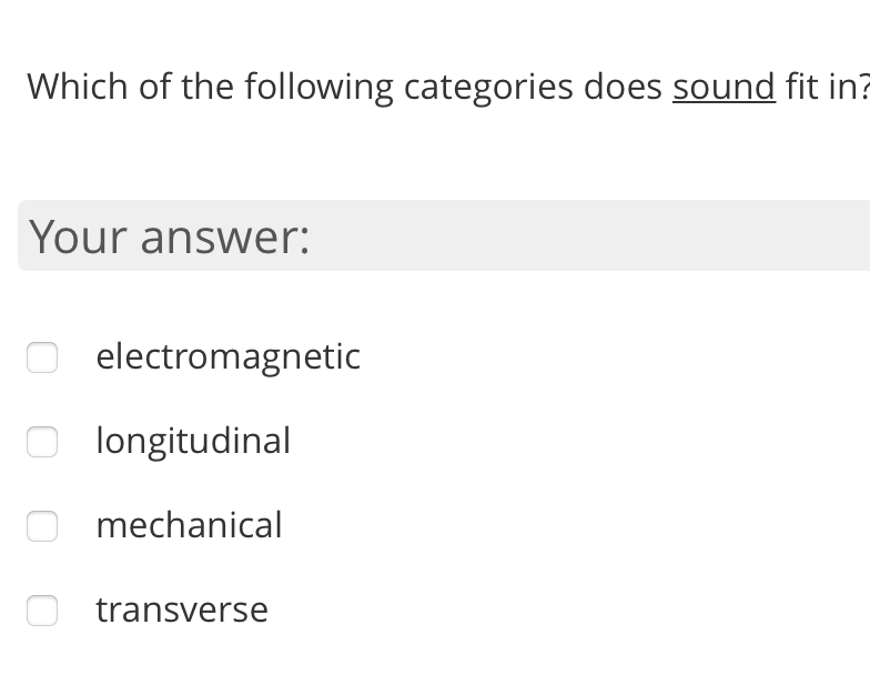 Which of the following categories does sound fit in?
Your answer:
O electromagnetic
O longitudinal
mechanical
transverse
