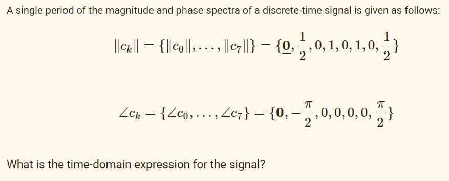 A single period of the magnitude and phase spectra of a discrete-time signal is given as follows:
||cx|| = {||co||, ...,|| c7 ||} = {0, 1,0,1,0,1,0,
Lcz - {<co, Zer} - {0,2,0,0,0,0,
Lck={Lco,..., Lc7} =
- }
What is the time-domain expression for the signal?
