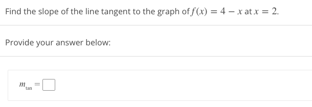 Find the slope of the line tangent to the graph of f(x) = 4 - x at x = 2.
Provide your answer below:
m
tan