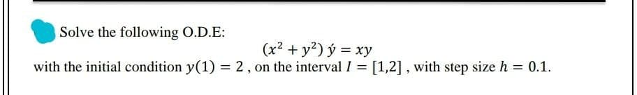 Solve the following O.D.E:
(x2 + y2) ý = xy
with the initial condition y(1) = 2, on the interval I = [1,2], with step size h = 0.1.
