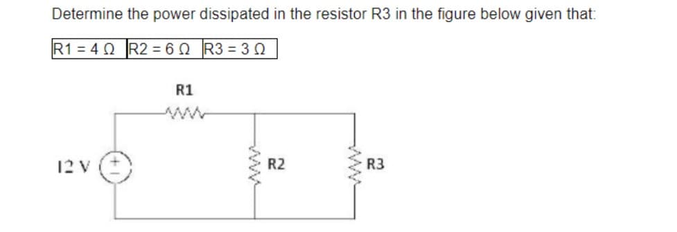 Determine the power dissipated in the resistor R3 in the figure below given that:
R1 = 4 0 R2 = 60 R3 = 30
R1
12 V
R2
R3
ww
