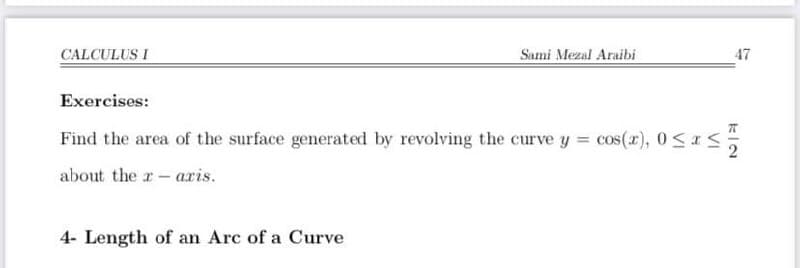 CALCULUS I
Sami Mezal Araibi
47
Exercises:
Find the area of the surface generated by revolving the curve y cos(r), 0 <a S
about the r- aris.
4- Length of an Arc of a Curve
