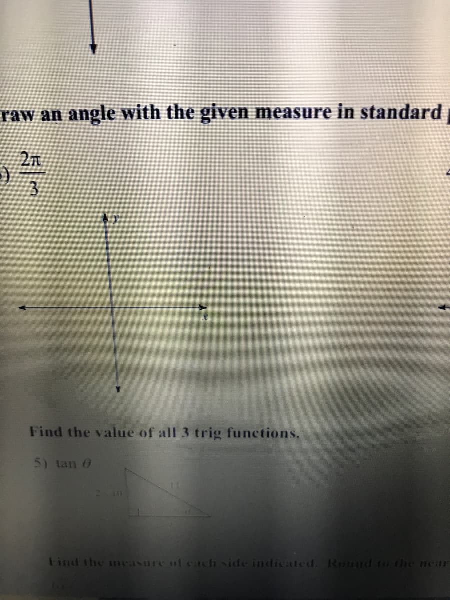 raw an angle with the given measure in standard
3
Find the value of all 3 trig functions.
5) tan 0
210
tind the measure of cach side indicated. Ronnd to the near

