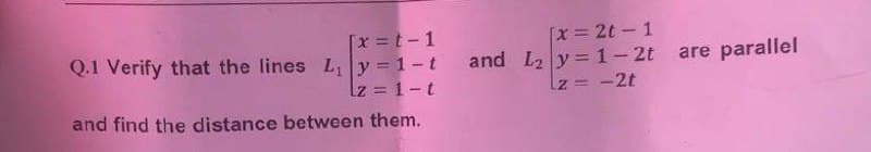 [x = t - 1
Q.1 Verify that the lines L₁|y=1-t
lz=1-t
and find the distance between them.
and
[x = 2t - 1
L₂ y = 1-2t are parallel
lz= -2t