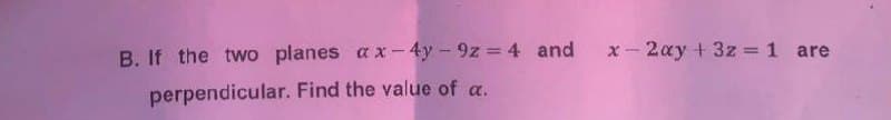 B. If the two planes ax-4y-9z=4 and x-2xy +3z=1 are
perpendicular. Find the value of a.
