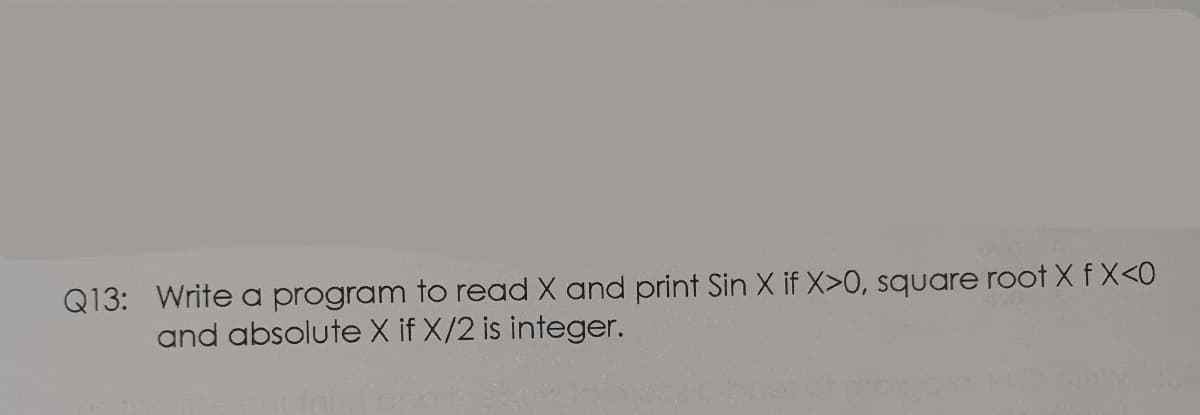 Q13: Write a program to read X and print Sin X if X>0, square root X f X<0
and absolute X if X/2 is integer.
