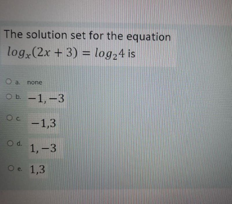 The solution set for the equation
log (2x + 3) = log,4 is
%3D
O a.
none
Oь. —1, -3
C.
-1,3
Od 1,-3
e. 1,3
