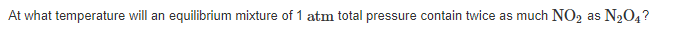 At what temperature will an equilibrium mixture of 1 atm total pressure contain twice as much NO2 as N2O4?
