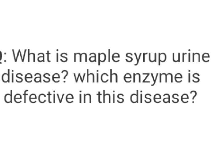 2: What is maple syrup urine
disease? which enzyme is
defective in this disease?
