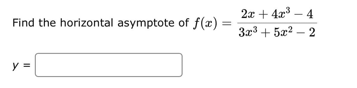 Find the horizontal asymptote of f(x) =
=
y
2x + 4x³ - 4
3x³ + 5x² - 2