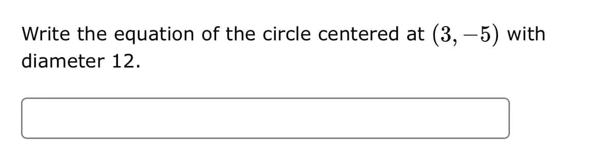 Write the equation of the circle centered at (3, −5) with
diameter 12.